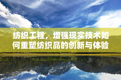 纺织工程，增强现实技术如何重塑纺织品的创新与体验？