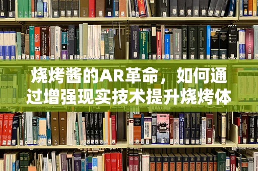 烧烤酱的AR革命，如何通过增强现实技术提升烧烤体验？