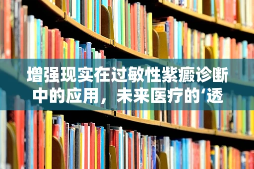 增强现实在过敏性紫癜诊断中的应用，未来医疗的‘透视’之眼？