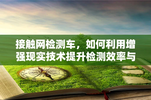 接触网检测车，如何利用增强现实技术提升检测效率与精度？