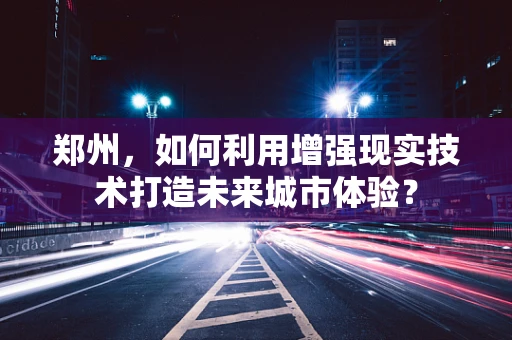 郑州，如何利用增强现实技术打造未来城市体验？