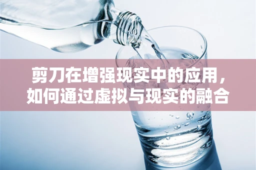 剪刀在增强现实中的应用，如何通过虚拟与现实的融合提升用户体验？