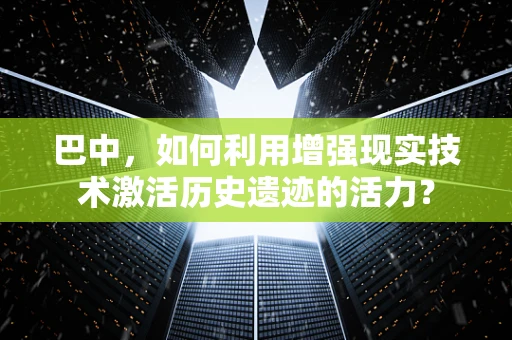 巴中，如何利用增强现实技术激活历史遗迹的活力？