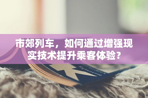 市郊列车，如何通过增强现实技术提升乘客体验？