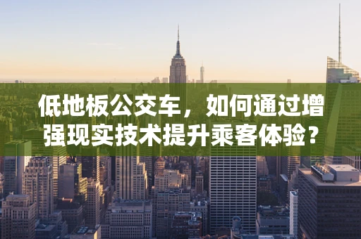 低地板公交车，如何通过增强现实技术提升乘客体验？