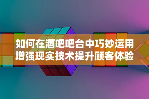 如何在酒吧吧台中巧妙运用增强现实技术提升顾客体验？