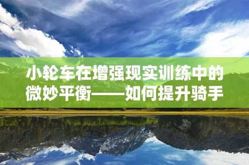 小轮车在增强现实训练中的微妙平衡——如何提升骑手的技巧与安全？