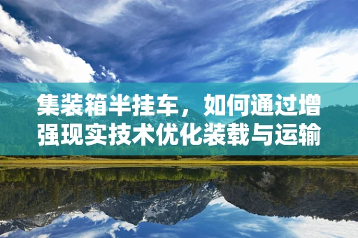 集装箱半挂车，如何通过增强现实技术优化装载与运输效率？