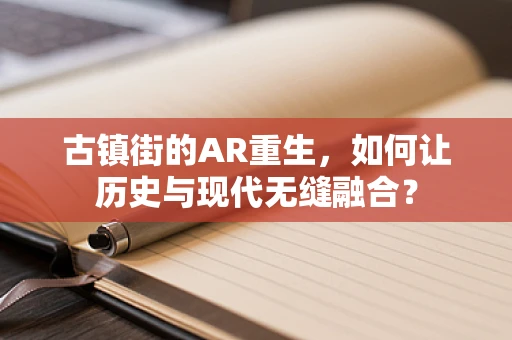 古镇街的AR重生，如何让历史与现代无缝融合？