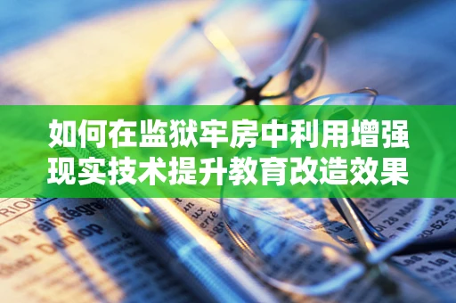 如何在监狱牢房中利用增强现实技术提升教育改造效果？