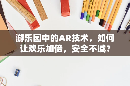 游乐园中的AR技术，如何让欢乐加倍，安全不减？