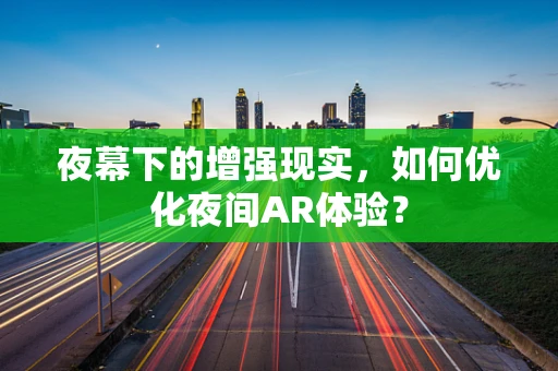 夜幕下的增强现实，如何优化夜间AR体验？