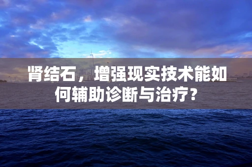 肾结石，增强现实技术能如何辅助诊断与治疗？