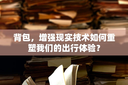 背包，增强现实技术如何重塑我们的出行体验？