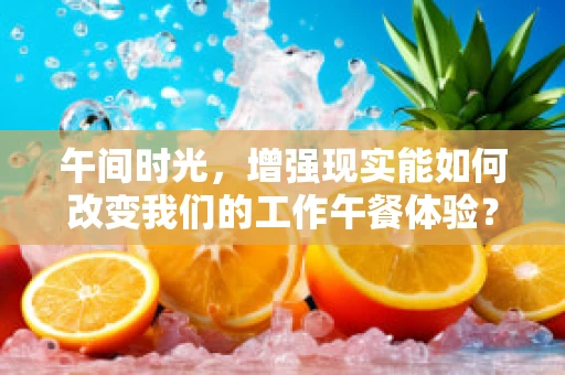 午间时光，增强现实能如何改变我们的工作午餐体验？