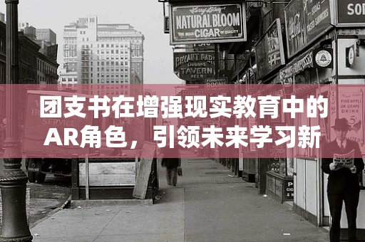 团支书在增强现实教育中的AR角色，引领未来学习新航向？