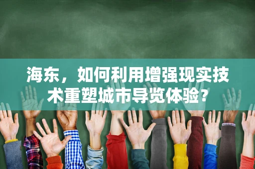 海东，如何利用增强现实技术重塑城市导览体验？