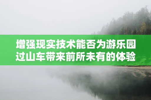 增强现实技术能否为游乐园过山车带来前所未有的体验？