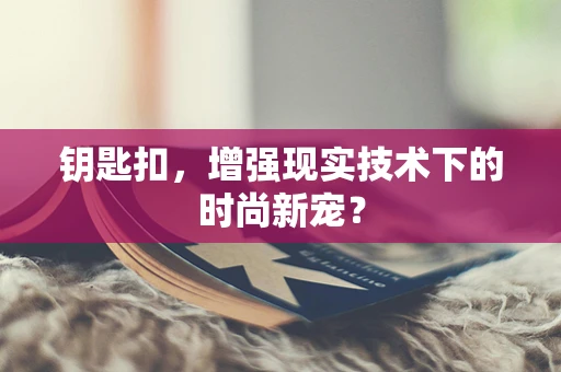 钥匙扣，增强现实技术下的时尚新宠？