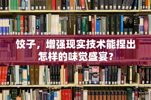 饺子，增强现实技术能捏出怎样的味觉盛宴？