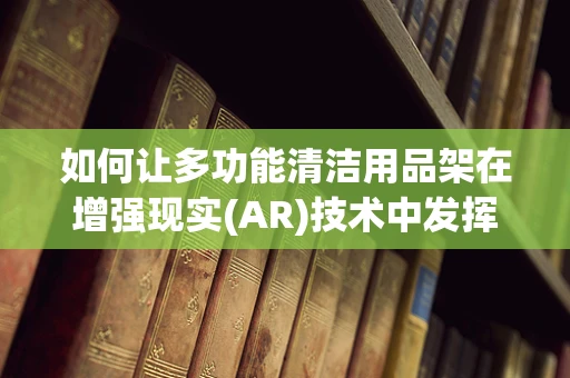 如何让多功能清洁用品架在增强现实(AR)技术中发挥最大效用？