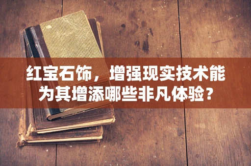 红宝石饰，增强现实技术能为其增添哪些非凡体验？