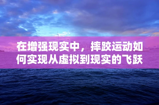 在增强现实中，摔跤运动如何实现从虚拟到现实的飞跃？