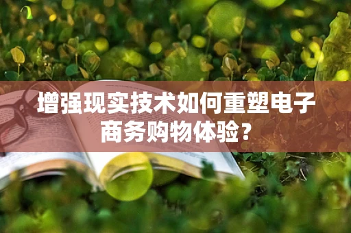 增强现实技术如何重塑电子商务购物体验？