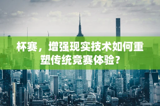 杯赛，增强现实技术如何重塑传统竞赛体验？