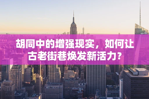 胡同中的增强现实，如何让古老街巷焕发新活力？