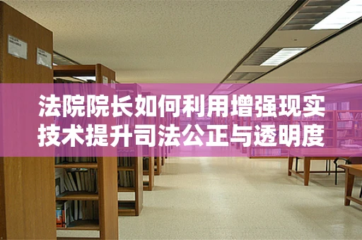 法院院长如何利用增强现实技术提升司法公正与透明度？