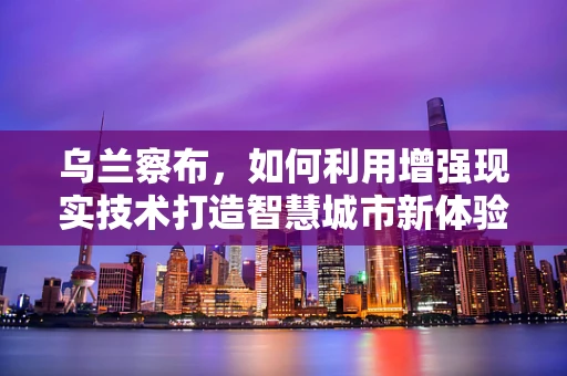 乌兰察布，如何利用增强现实技术打造智慧城市新体验？