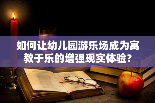 如何让幼儿园游乐场成为寓教于乐的增强现实体验？