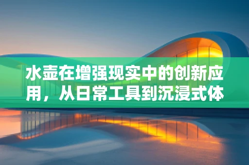 水壶在增强现实中的创新应用，从日常工具到沉浸式体验的桥梁