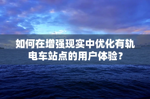 如何在增强现实中优化有轨电车站点的用户体验？