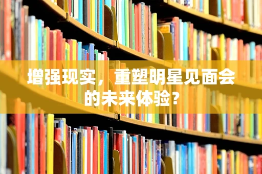 增强现实，重塑明星见面会的未来体验？