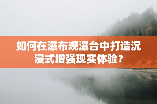 如何在瀑布观瀑台中打造沉浸式增强现实体验？