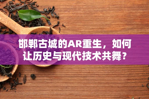 邯郸古城的AR重生，如何让历史与现代技术共舞？