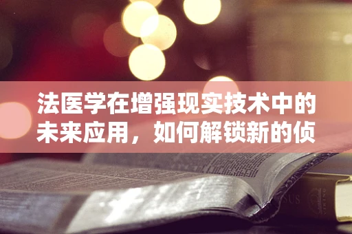 法医学在增强现实技术中的未来应用，如何解锁新的侦查与教育路径？