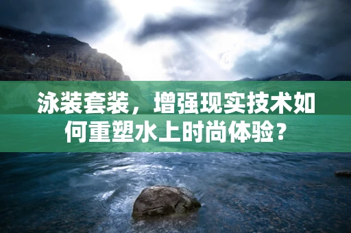 泳装套装，增强现实技术如何重塑水上时尚体验？