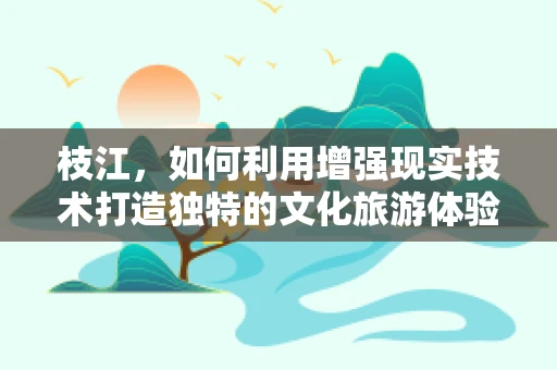 枝江，如何利用增强现实技术打造独特的文化旅游体验？