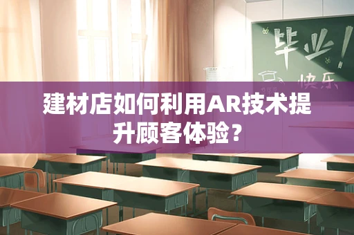 建材店如何利用AR技术提升顾客体验？