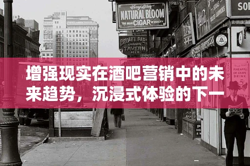 增强现实在酒吧营销中的未来趋势，沉浸式体验的下一个风口？