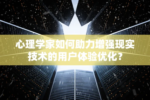 心理学家如何助力增强现实技术的用户体验优化？