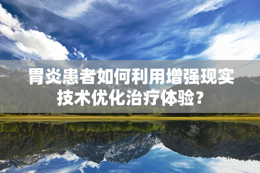 胃炎患者如何利用增强现实技术优化治疗体验？