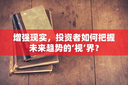 增强现实，投资者如何把握未来趋势的‘视’界？