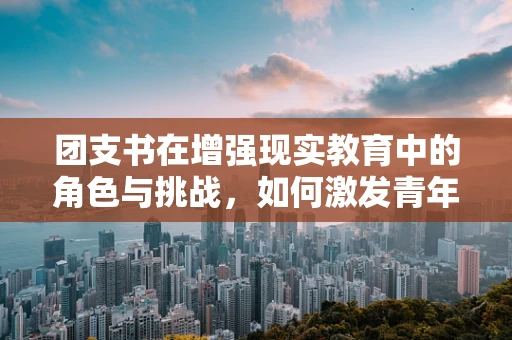 团支书在增强现实教育中的角色与挑战，如何激发青年学生的科技热情？