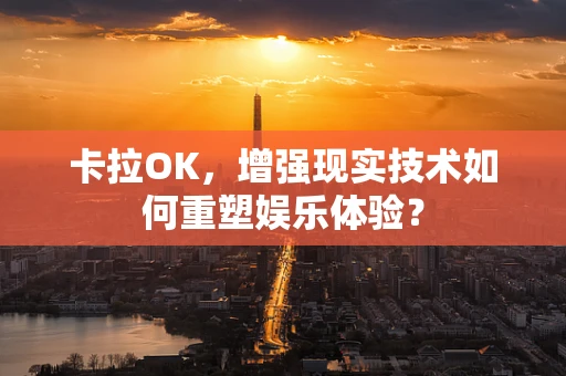 卡拉OK，增强现实技术如何重塑娱乐体验？