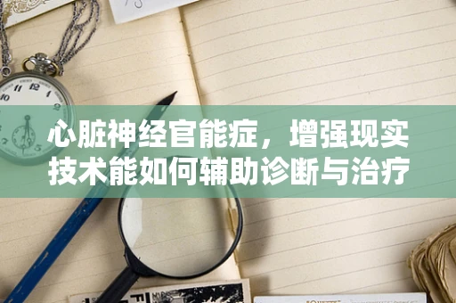 心脏神经官能症，增强现实技术能如何辅助诊断与治疗？