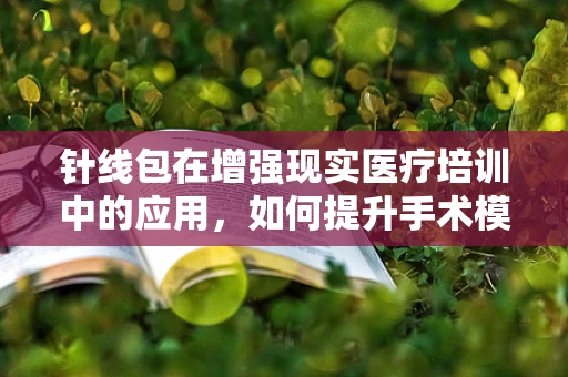 针线包在增强现实医疗培训中的应用，如何提升手术模拟的真实感？